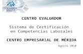 Agosto 2010 CENTRO EVALUADOR Sistema de Certificación en Competencias Laborales CENTRO EMPRESARIAL DE MÉRIDA.