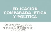 UNIVERSIDAD CATÓLICA DEL MAULE PEDAGOGÍA EN EDUCACIÓN DIFERENCIAL Prof. Dr. Pedro Enrique Rosales Villarroel EDUCACIÓN COMPARADA, ETICA Y POLITICA.