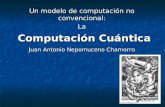 Un modelo de computación no convencional: La Computación Cuántica Computación Cuántica Juan Antonio Nepomuceno Chamorro.