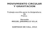 MOVIVMIENTO CIRCULAR Y GRAVITACION Trabajo escrito para la Asignatura de Física.Docente MIGUEL JARAMILLO VILLA SANTIAGO DE CALI, 2014.