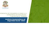 Instituto Guatemalteco de Seguridad Social -IGSS- PONENCIA DE DESARROLLO PARA LA II ESTRATEGIA DE SEGURIDAD Y SALUD EN EL TRABAJO.
