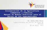 Incorporación de la Agricultura Campesina y Familiar. Manual de Buenas Practicas para el Sector de los Supermercados Dr. Pedro Páez Pérez Superintendente.