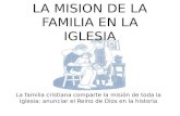 LA MISION DE LA FAMILIA EN LA IGLESIA La familia cristiana comparte la misión de toda la Iglesia: anunciar el Reino de Dios en la historia.