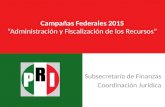 Campañas Federales 2015 “Administración y Fiscalización de los Recursos” Subsecretaría de Finanzas Coordinación Jurídica.