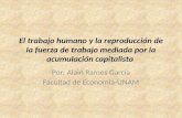 El trabajo humano y la reproducción de la fuerza de trabajo mediada por la acumulación capitalista Por: Alain Ramos García Facultad de Economía-UNAM.