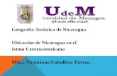 Geografía Turística de Nicaragua Ubicación de Nicaragua en el Istmo Centroamericano MSc.: Victoriano Caballero Tórrez.
