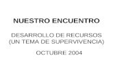 NUESTRO ENCUENTRO DESARROLLO DE RECURSOS (UN TEMA DE SUPERVIVENCIA) OCTUBRE 2004.