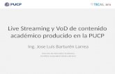 Live Streaming y VoD de contenido académico producido en la PUCP Ing. Jose Luis Barturén Larrea Dirección de Informática Académica Pontificia Universidad.