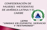 CONFEDERACIÓN DE MUJERES METODISTAS DE AMÉRICA LATINA Y EL CARIBE LEMA ”UNIDAS EN ESPIRITU, SERVICIO Y TESTIMONIO”