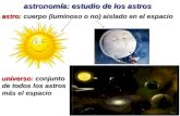 Astro: cuerpo (luminoso o no) aislado en el espacio universo: conjunto de todos los astros más el espacio astronomía: estudio de los astros.