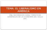 OBJ: RECONOCER CARAC TERÍSTICAS GENERALES DE LA ECONOMÍA DEL SIGLO XIX. TEMA: EL LIBERALISMO EN AMÉRICA.