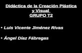 Didáctica de la Creación Plástica y Visual GRUPO T2 Luis Vicente Jiménez Rivas Ángel Díaz Fábregas.