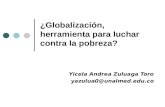 ¿Globalización, herramienta para luchar contra la pobreza? Yicela Andrea Zuluaga Toro yazulua0@unalmed.edu.co.