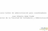 Curso-taller de administración para coordinadores Juan Alberto Adam Siade Director de la Facultad de Contaduría y Administración.