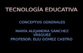 TECNOLOGÍA EDUCATIVA CONCEPTOS GENERALES MARÍA ALEJANDRA SÁNCHEZ VÁSQUEZ PROFESOR: ELIU GÓMEZ CASTRO.