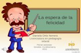 La espera de la felicidad Daniela Ortiz herrera Licenciatura en pedagogía infantil Primer semestre Girardot- Cundinamarca 2015.