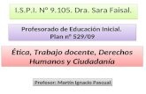 I.S.P.I. N° 9.105. Dra. Sara Faisal. Ética, Trabajo docente, Derechos Humanos y Ciudadanía Profesor: Martín Ignacio Pascual Profesorado de Educación Inicial.