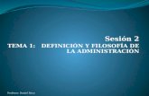 Sesión 2 TEMA 1: DEFINICIÓN Y FILOSOFÍA DE LA ADMINISTRACIÓN Profesor: Daniel Roca.