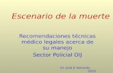 Escenario de la muerte Escenario de la muerte Recomendaciones técnicas médico legales acerca de su manejo Sector Policial OIJ Dr. José E Valverde 2010.