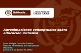 Aproximaciones conceptuales sobre educación inclusiva Juan Felipe Carrillo Gáfaro Asesor Ministerio de Educación Nacional Jueves 6 de junio de 2013.