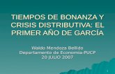 1 TIEMPOS DE BONANZA Y CRISIS DISTRIBUTIVA: EL PRIMER AÑO DE GARCÍA Waldo Mendoza Bellido Departamento de Economía-PUCP 20 JULIO 2007.