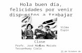 Hola buen día, felicidades por venir dispuestos a trabajar Vilma Espin Clase 4 Profr. José Máximo Moisés Tecuanhuey Cielo 22 de Octubre de 2011.