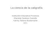 La ciencia de la caligrafía Institución Educativa Provenza Daniela Cardozo Carreño Jenny Tatiana Bustamante 10-1.