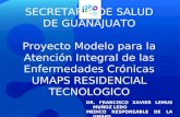 SECRETARÍA DE SALUD DE GUANAJUATO Proyecto Modelo para la Atención Integral de las Enfermedades Crónicas UMAPS RESIDENCIAL TECNOLOGICO DR. FRANCISCO XAVIER.