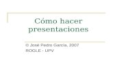 Cómo hacer presentaciones © José Pedro García, 2007 ROGLE - UPV.