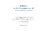 EM2011 Serie de Problemas 01 -Problemas Fundamentales- G 10NL11 EDGAR ALEJADRO Universidad Nacional de Colombia Depto de Física Mayo 2011.