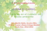 DISEÑA EL CAMBIO Yo participo en el cuidado del medio ambiente J. N. Luis Donaldo Colosio San Martín Ejido, Aculco Méx. Profra. Juana Liliana Ortega Montiel.