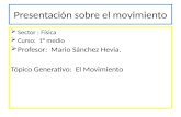 Presentación sobre el movimiento  Sector : Física  Curso: 1° medio  Profesor: Mario Sánchez Hevia. Tópico Generativo: El Movimiento.