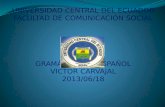 UNIVERSIDAD CENTRAL DEL ECUADOR FACULTAD DE COMUNICACIÓN SOCIAL 2° “B” GRAMÁTICA DEL ESPAÑOL VICTOR CARVAJAL 2013/06/18.