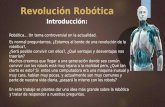 Revolución Robótica Introducción: Robótica… Un tema controversial en la actualidad. Es normal preguntarnos, ¿Estamos al borde de una revolución de la robótica?,