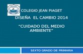 COLEGIO JEAN PIAGET DISEÑA EL CAMBIO 2014 “CUIDADO DEL MEDIO AMBIENTE” SEXTO GRADO DE PRIMARIA.