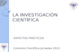 LA INVESTIGACIÓN CIENTÍFICA ASPECTOS PRÁCTICOS Comisión Científica Jornadas 2013.