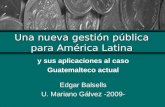 Una nueva gestión pública para América Latina y sus aplicaciones al caso Guatemalteco actual Edgar Balsells U. Mariano Gálvez -2009-