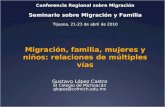 Migración, familia, mujeres y niños: relaciones de múltiples vías Gustavo López Castro El Colegio de Michoacán glopez@colmich.edu.mx Conferencia Regional.