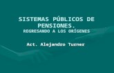 SISTEMAS PÚBLICOS DE PENSIONES. REGRESANDO A LOS ORÍGENES Act. Alejandro Turner.