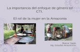 La importancia del enfoque de género en CTI. El rol de la mujer en la Amazonia Blanca Yagüe Mg. Estudios Amazónicos.
