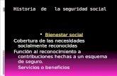 Historia de la seguridad social  Bienestar social Bienestar social Cobertura de las necesidades socialmente reconocidas Función al reconocimiento a contribuciones.