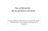 Securitización de la política criminal La securitización del crimen y la violencia social. Militarización de la política criminal en el Ecuador.