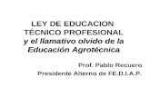 Y el llamativo olvido de la Educación Agrotécnica LEY DE EDUCACION TÉCNICO PROFESIONAL y el llamativo olvido de la Educación Agrotécnica Prof. Pablo Recuero.