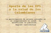 Aporte de las EPS a la salud de los Colombianos La participación de actores privados en el aseguramiento en salud, ha beneficiado la población... Regimén.