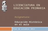 LICENCIATURA EN EDUCACIÓN PRIMARIA Plan de estudios 2012 Asignatura: Educación Histórica en el aula.