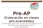 Pre-AP (Colocación en clases pre- avanzadas) Pre-AP (Colocación en clases pre- avanzadas) La decisión de tomar clases Pre-AP debe ser la decisión más apropiada.
