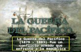 La Guerra del Pacífico (1879 - 1883) fue un conflicto armado que enfrentó a la República de Chile contra la República Peruana y la República de Bolivia.