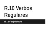 R.10 Verbos Regulares el 1 de septiembre. Make a list of at 3 -AR, 3 -ER verbs, and 3 - IR verbs that you remember from Spanish 1 (you don’t have to translate.