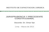 INSTITUTO DE CAPACITACION JURIDICA JURISPRUDENCIA Y PRECEDENTE CONSTITUCIONAL Docente: Dr. Omar Sar Lima – Marzo de 2012.