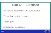 Cap 1A – El repaso En la sala de clases – El vocabulario Tener, hacer, traer, poner Tener que A describir las clases.